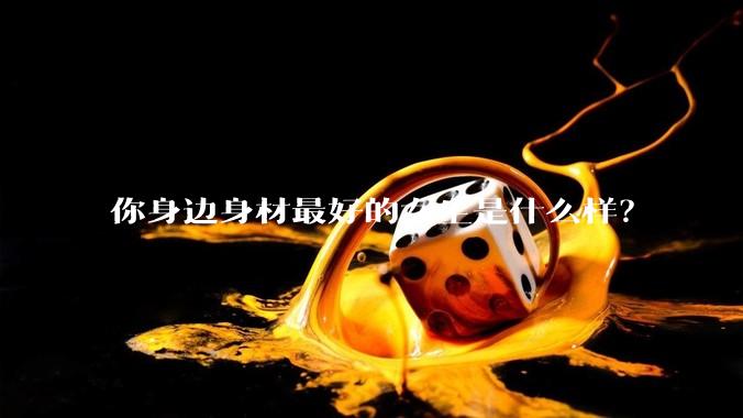 你身边身材最好的女生是什么样？