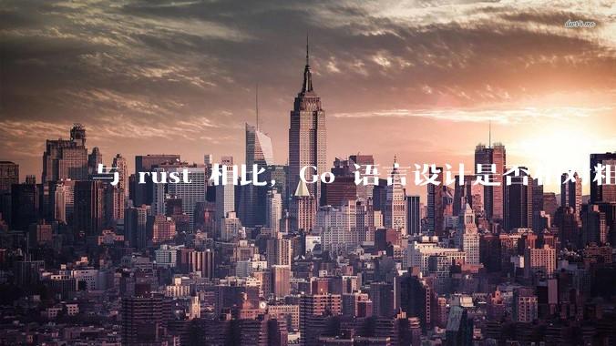 与 rust 相比，Go 语言设计是否相对粗糙？