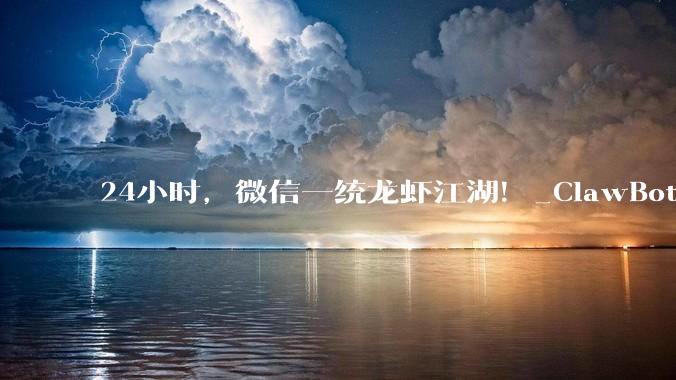 24小时，微信一统龙虾江湖！_ClawBot_接入_产品