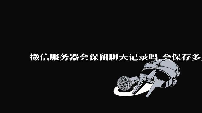 微信服务器会保留聊天记录吗,会保存多久?