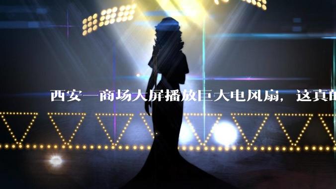西安一商场大屏播放巨大电风扇，这真的能起到「望扇止暑」效果吗？还是单纯营销创意？